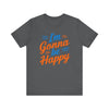 I'm gonna be happy Unisex Jersey Short Sleeve Tee