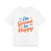 I'm gonna be happy Unisex Jersey Short Sleeve Tee